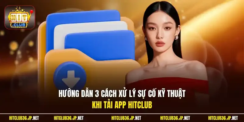 Hướng dẫn 3 cách xử lý sự cố kỹ thuật khi tải app Hitclub
