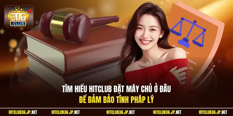 Tìm hiểu Hitclub đặt máy chủ ở đâu để đảm bảo tính pháp lý